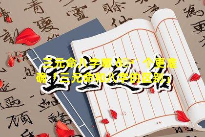 三元命八字哪 🪴 个更准确「三元命和八字的区别」